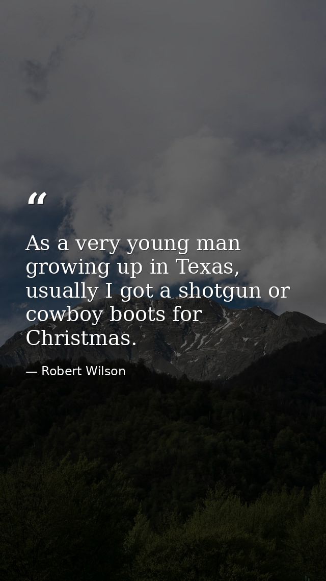As a very young man growing up in Texas, usually I got a shotgun or cowboy boots for Christmas. — Robert Wilson