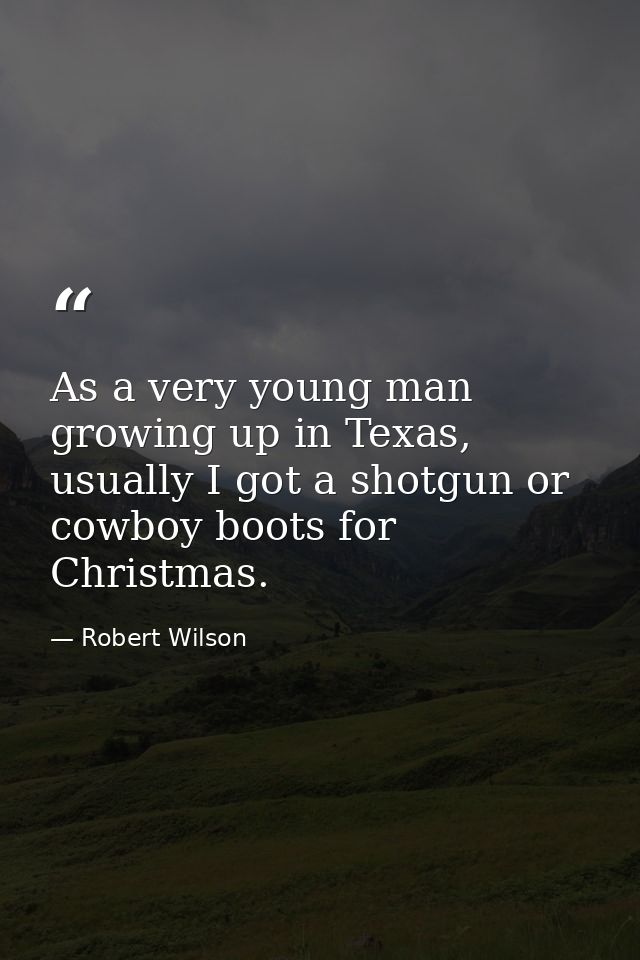 As a very young man growing up in Texas, usually I got a shotgun or cowboy boots for Christmas. — Robert Wilson