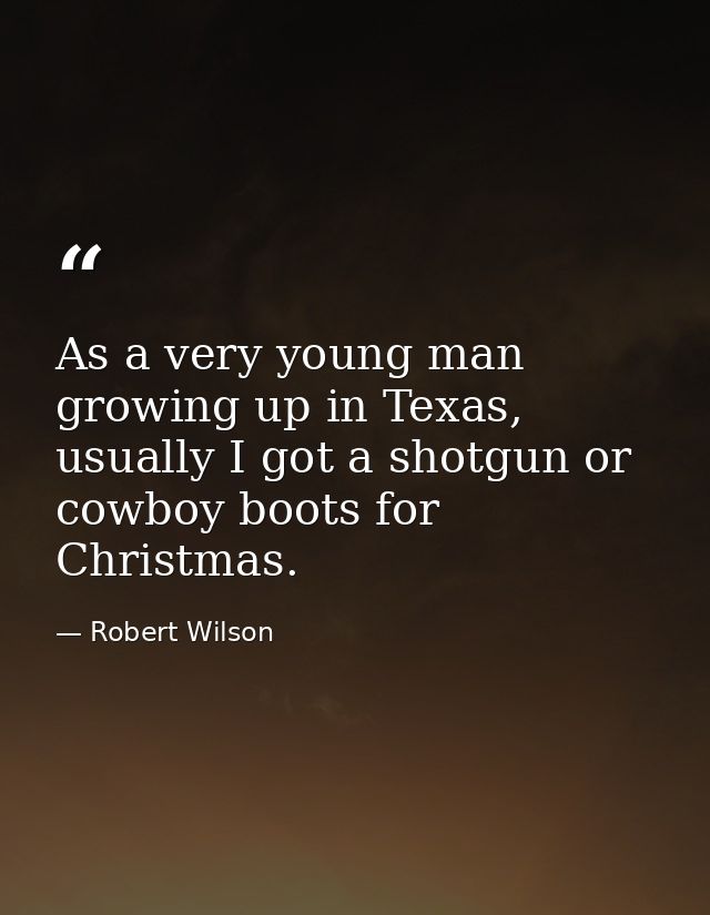 As a very young man growing up in Texas, usually I got a shotgun or cowboy boots for Christmas. — Robert Wilson