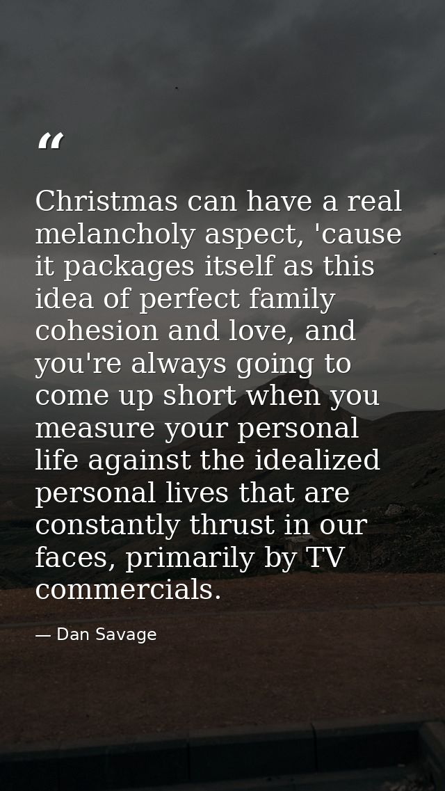 Christmas can have a real melancholy aspect, 'cause it packages itself as this idea of perfect family cohesion and love, — Dan Savage