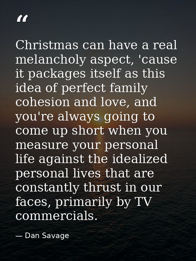 Christmas can have a real melancholy aspect, 'cause it packages itself as this idea of perfect family cohesion and love, — Dan Savage