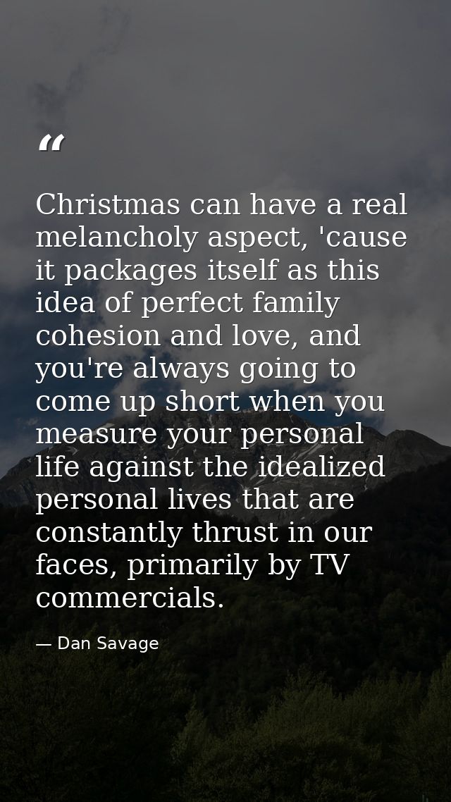 Christmas can have a real melancholy aspect, 'cause it packages itself as this idea of perfect family cohesion and love, — Dan Savage