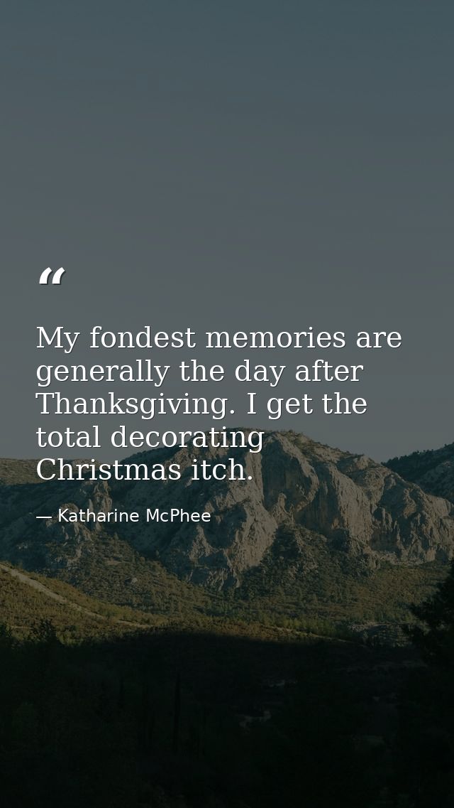 My fondest memories are generally the day after Thanksgiving. I get the total decorating Christmas itch. — Katharine McPhee