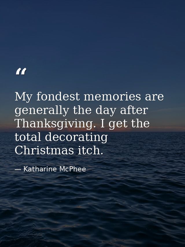 My fondest memories are generally the day after Thanksgiving. I get the total decorating Christmas itch. — Katharine McPhee