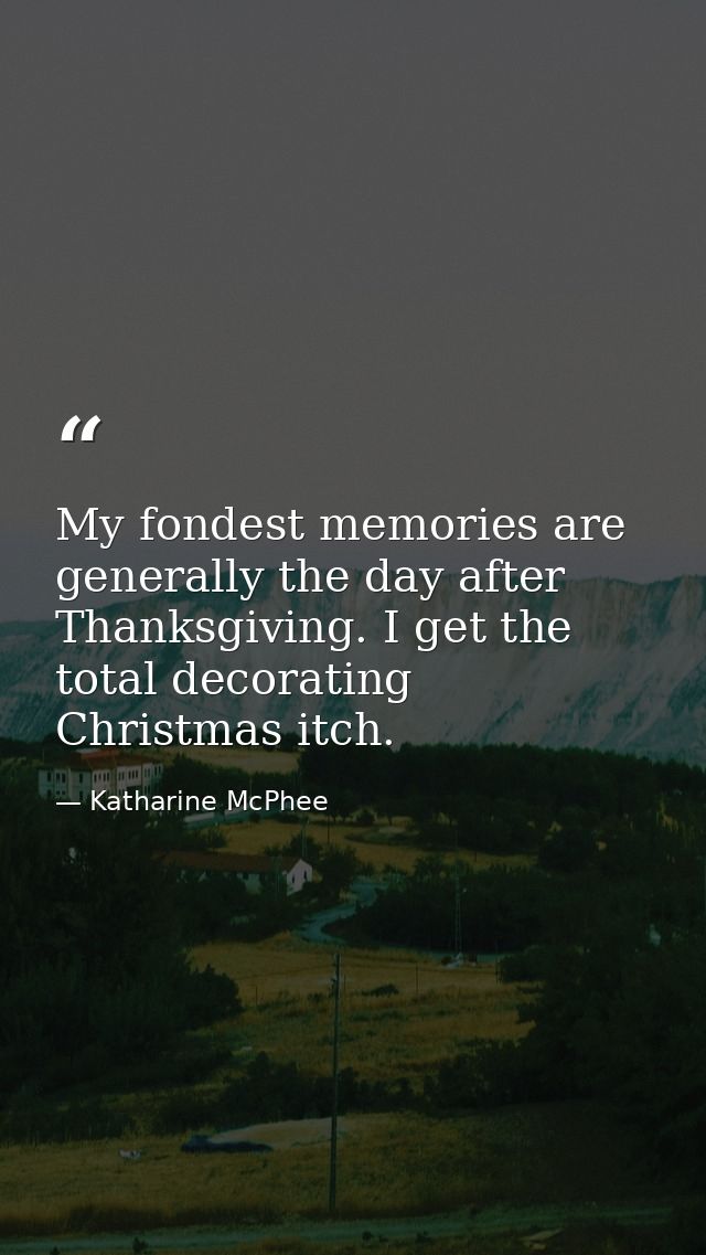 My fondest memories are generally the day after Thanksgiving. I get the total decorating Christmas itch. — Katharine McPhee