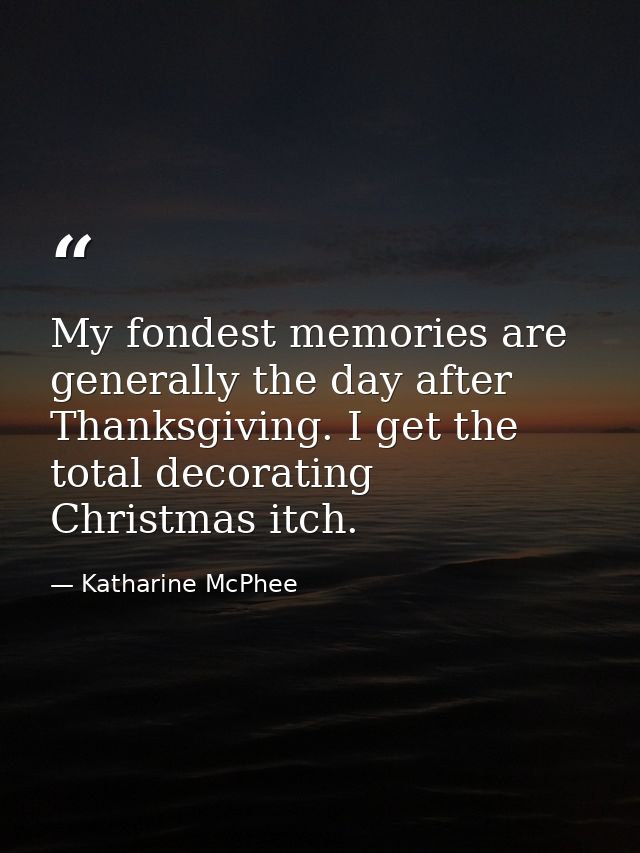 My fondest memories are generally the day after Thanksgiving. I get the total decorating Christmas itch. — Katharine McPhee