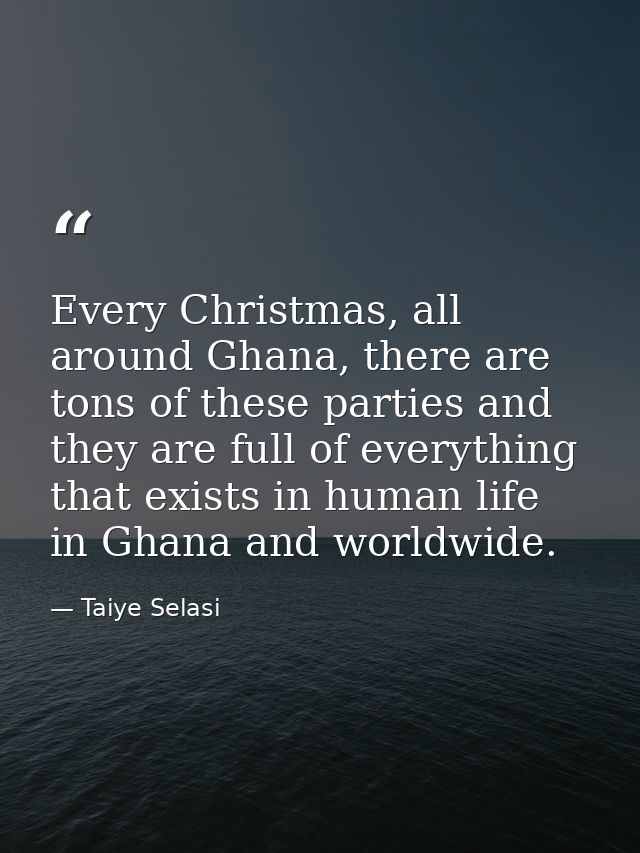 Every Christmas, all around Ghana, there are tons of these parties and they are full of everything that exists in human  — Taiye Selasi