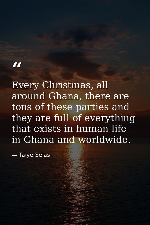 Every Christmas, all around Ghana, there are tons of these parties and they are full of everything that exists in human  — Taiye Selasi