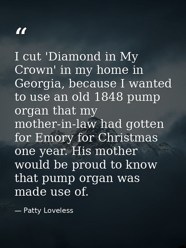 I cut 'Diamond in My Crown' in my home in Georgia, because I wanted to use an old 1848 pump organ that my mother-in-law  — Patty Loveless