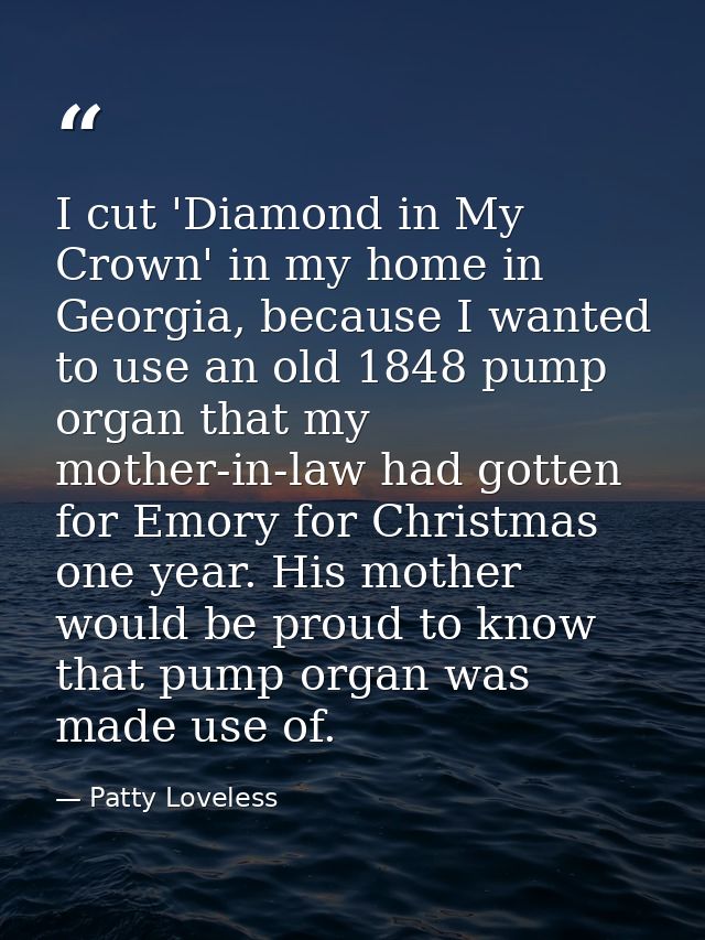 I cut 'Diamond in My Crown' in my home in Georgia, because I wanted to use an old 1848 pump organ that my mother-in-law  — Patty Loveless