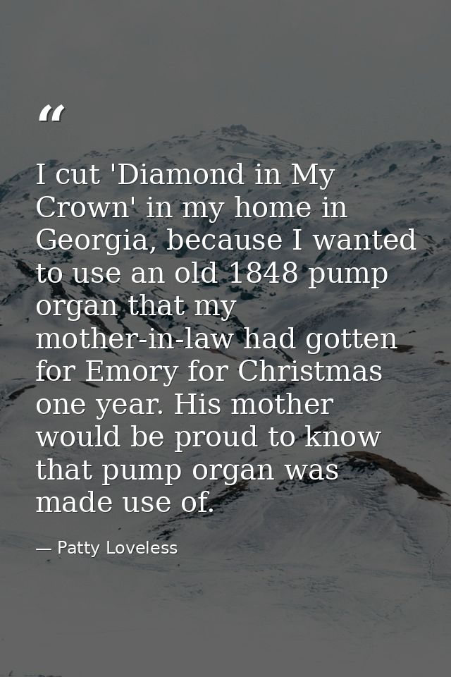 I cut 'Diamond in My Crown' in my home in Georgia, because I wanted to use an old 1848 pump organ that my mother-in-law  — Patty Loveless