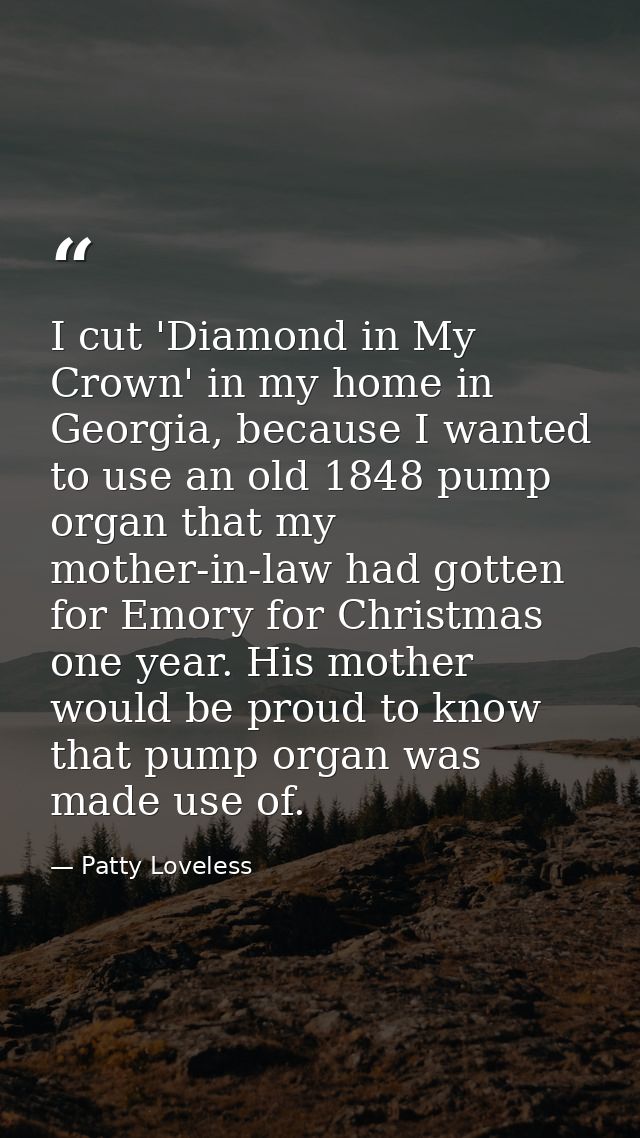 I cut 'Diamond in My Crown' in my home in Georgia, because I wanted to use an old 1848 pump organ that my mother-in-law  — Patty Loveless