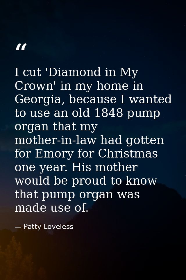 I cut 'Diamond in My Crown' in my home in Georgia, because I wanted to use an old 1848 pump organ that my mother-in-law  — Patty Loveless