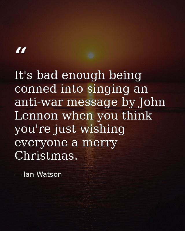 It's bad enough being conned into singing an anti-war message by John Lennon when you think you're just wishing everyone — Ian Watson