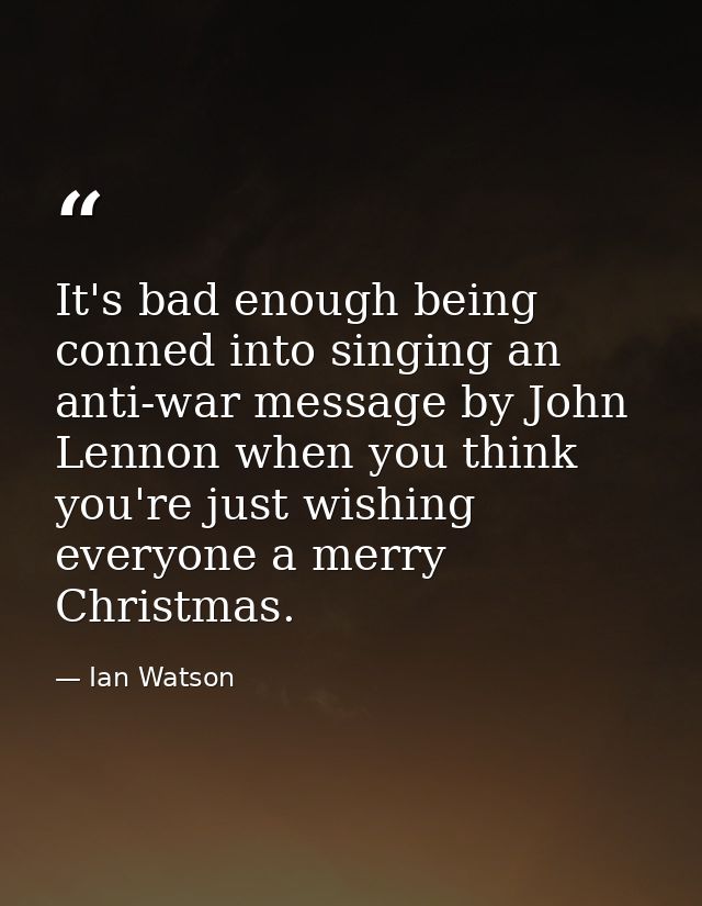 It's bad enough being conned into singing an anti-war message by John Lennon when you think you're just wishing everyone — Ian Watson