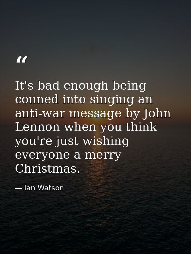 It's bad enough being conned into singing an anti-war message by John Lennon when you think you're just wishing everyone — Ian Watson