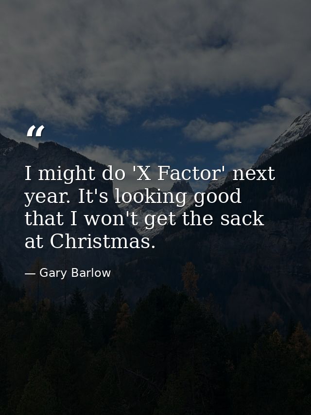 I might do 'X Factor' next year. It's looking good that I won't get the sack at Christmas. — Gary Barlow