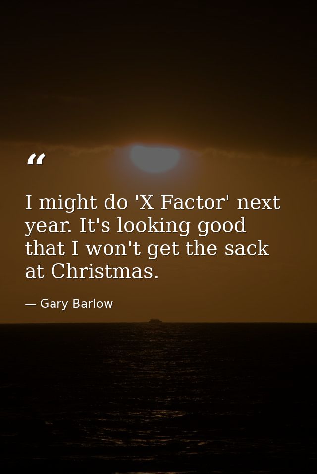 I might do 'X Factor' next year. It's looking good that I won't get the sack at Christmas. — Gary Barlow