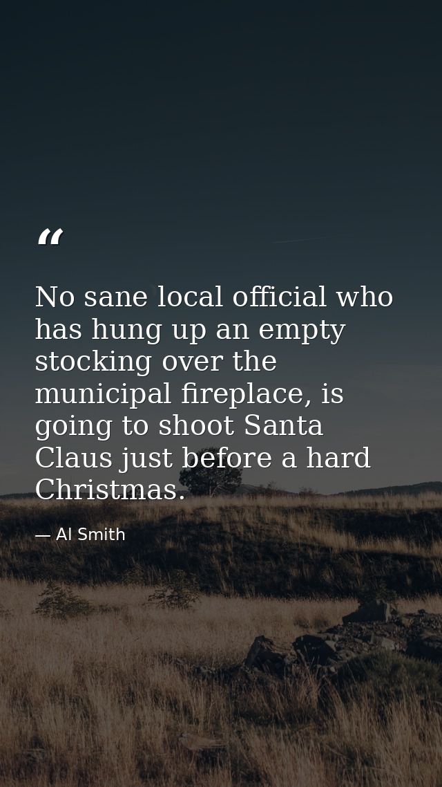 No sane local official who has hung up an empty stocking over the municipal fireplace, is going to shoot Santa Claus jus — Al Smith