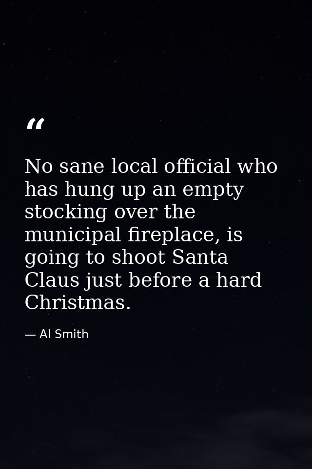 No sane local official who has hung up an empty stocking over the municipal fireplace, is going to shoot Santa Claus jus — Al Smith