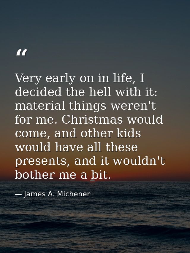 Very early on in life, I decided the hell with it: material things weren't for me. Christmas would come, and other kids  — James A. Michener
