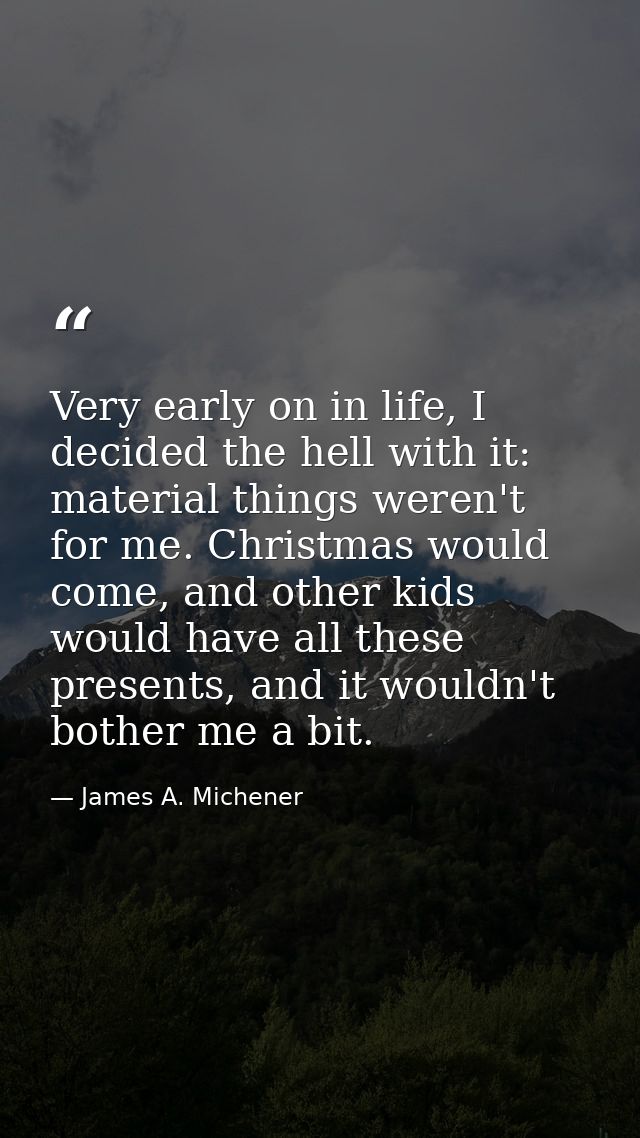 Very early on in life, I decided the hell with it: material things weren't for me. Christmas would come, and other kids  — James A. Michener