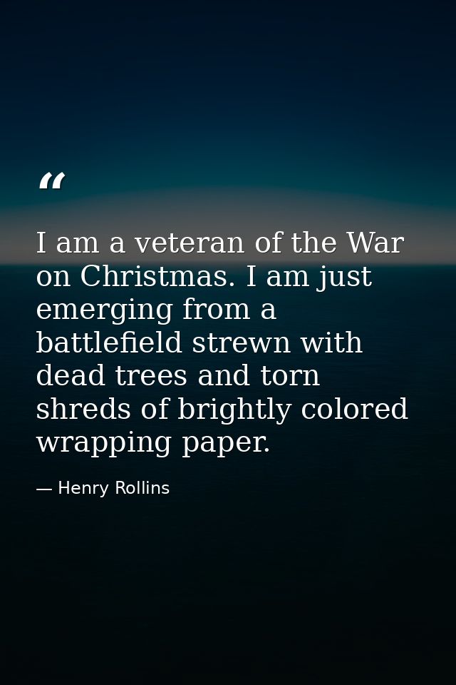 I am a veteran of the War on Christmas. I am just emerging from a battlefield strewn with dead trees and torn shreds of  — Henry Rollins