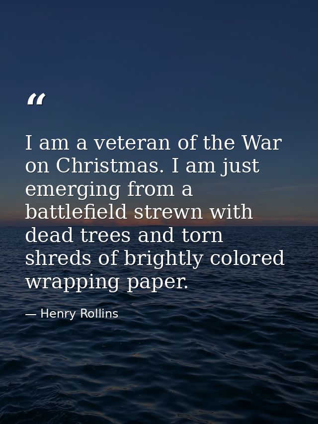 I am a veteran of the War on Christmas. I am just emerging from a battlefield strewn with dead trees and torn shreds of  — Henry Rollins