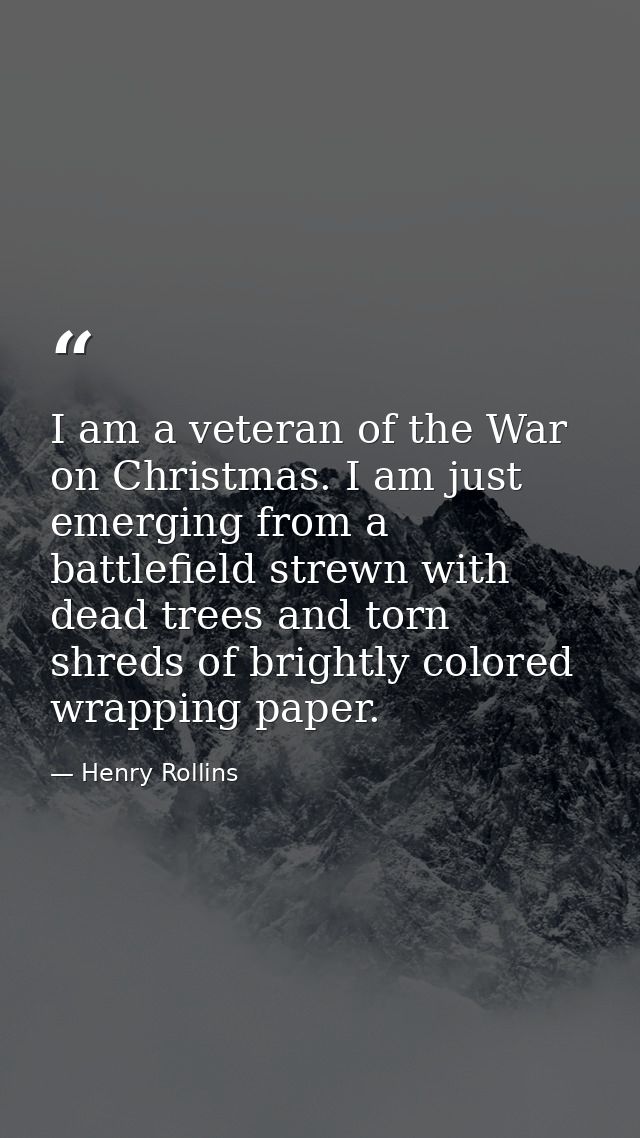 I am a veteran of the War on Christmas. I am just emerging from a battlefield strewn with dead trees and torn shreds of  — Henry Rollins