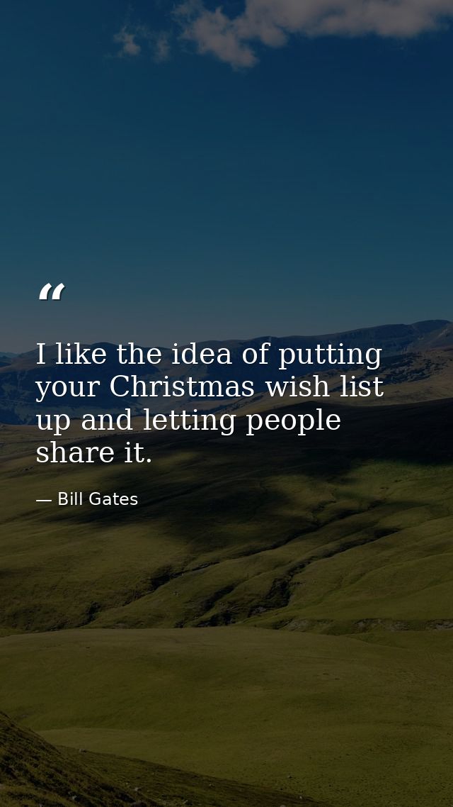 I like the idea of putting your Christmas wish list up and letting people share it. — Bill Gates