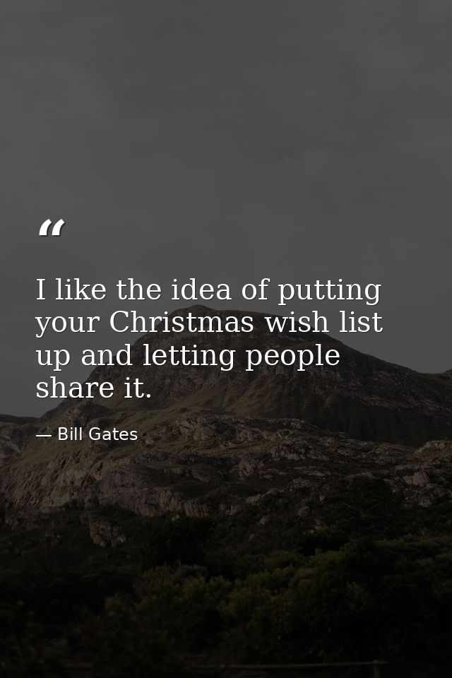 I like the idea of putting your Christmas wish list up and letting people share it. — Bill Gates