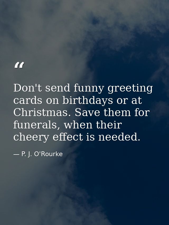Don't send funny greeting cards on birthdays or at Christmas. Save them for funerals, when their cheery effect is needed — P. J. O'Rourke