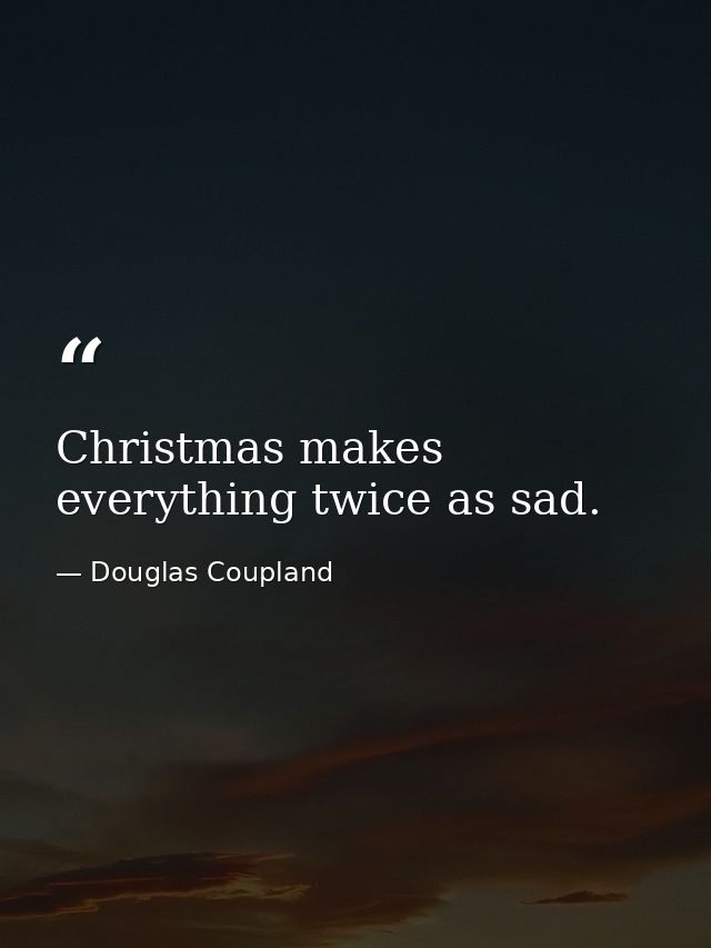 Christmas makes everything twice as sad. — Douglas Coupland