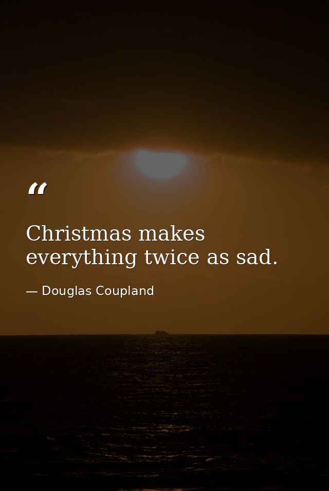 Christmas makes everything twice as sad. — Douglas Coupland