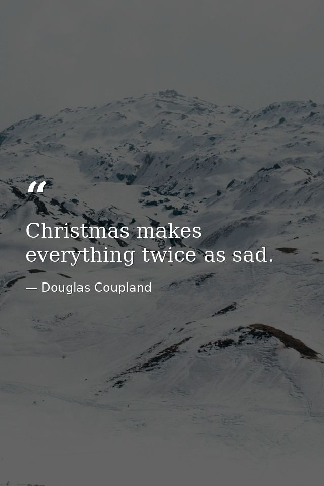 Christmas makes everything twice as sad. — Douglas Coupland