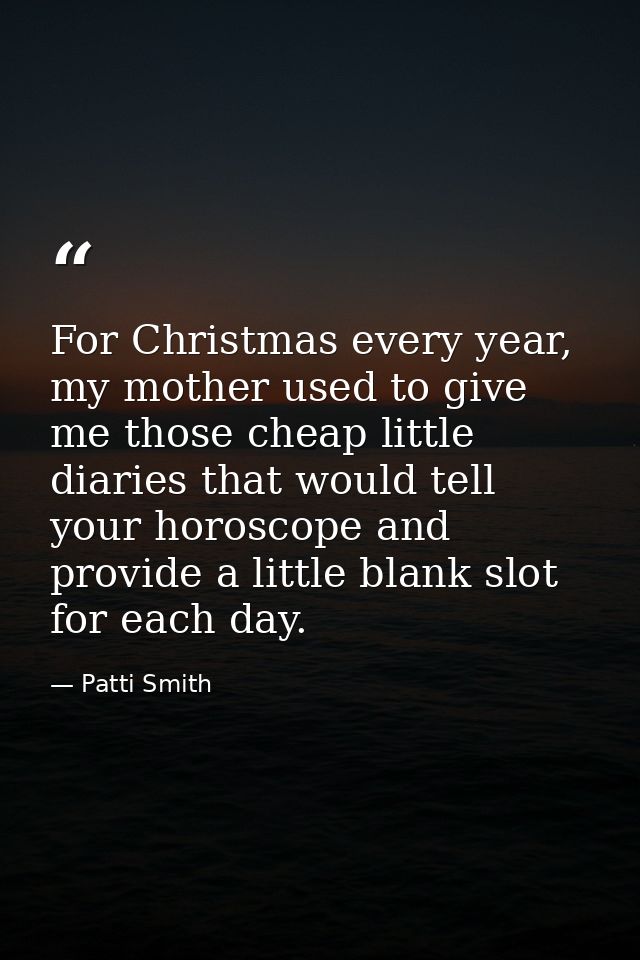 For Christmas every year, my mother used to give me those cheap little diaries that would tell your horoscope and provid — Patti Smith