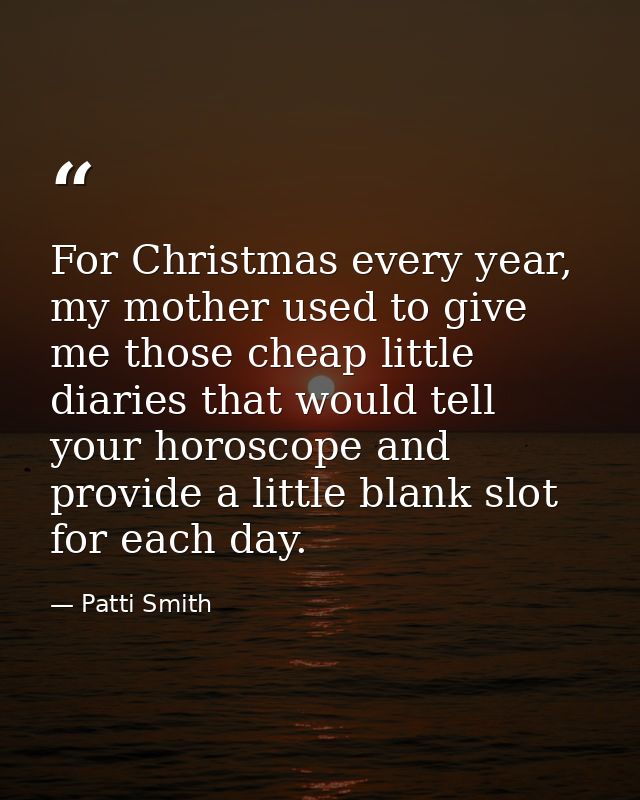 For Christmas every year, my mother used to give me those cheap little diaries that would tell your horoscope and provid — Patti Smith