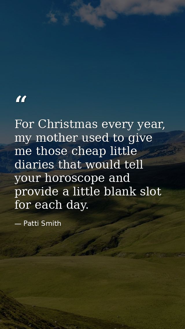 For Christmas every year, my mother used to give me those cheap little diaries that would tell your horoscope and provid — Patti Smith