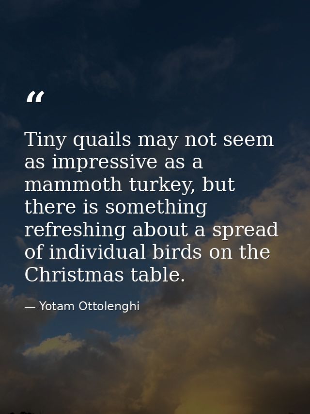 Tiny quails may not seem as impressive as a mammoth turkey, but there is something refreshing about a spread of individu — Yotam Ottolenghi