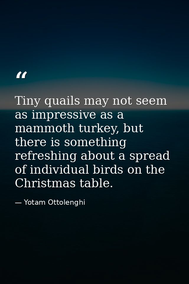 Tiny quails may not seem as impressive as a mammoth turkey, but there is something refreshing about a spread of individu — Yotam Ottolenghi