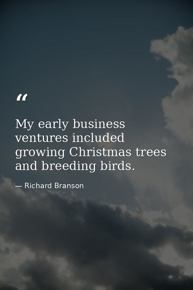 My early business ventures included growing Christmas trees and breeding birds. — Richard Branson