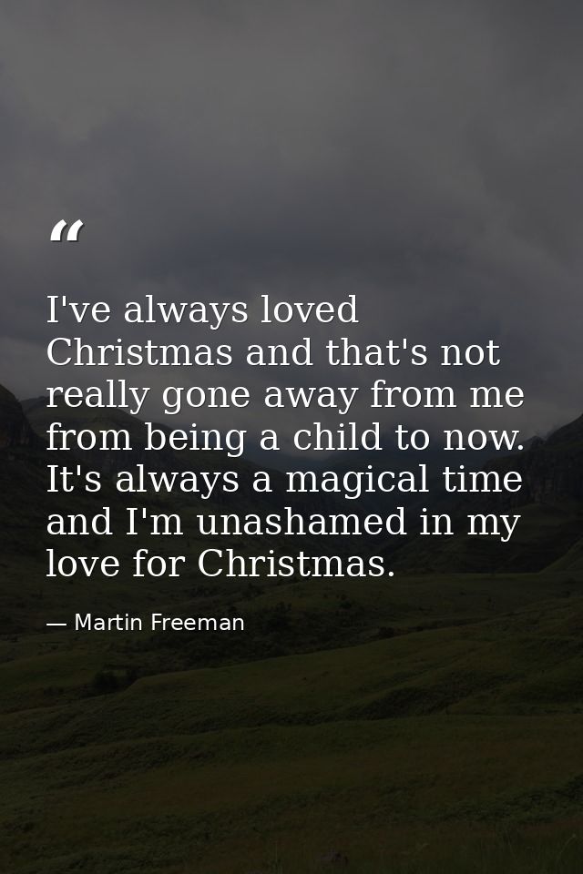I've always loved Christmas and that's not really gone away from me from being a child to now. It's always a magical tim — Martin Freeman