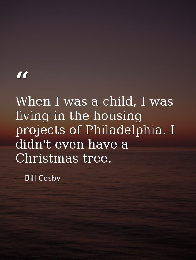 When I was a child, I was living in the housing projects of Philadelphia. I didn't even have a Christmas tree. — Bill Cosby