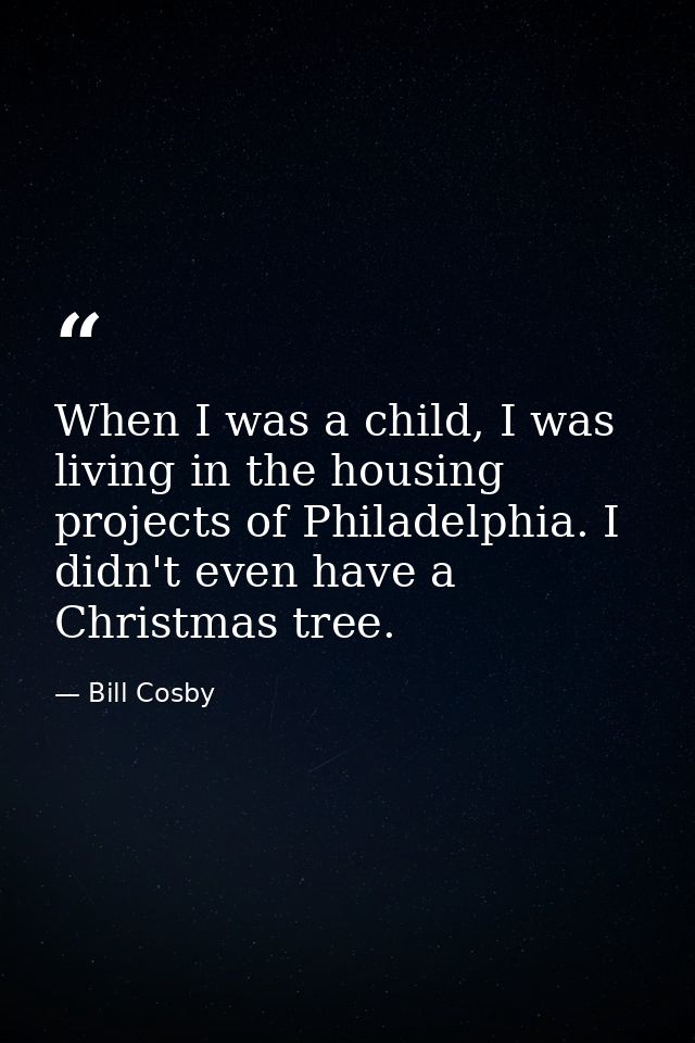 When I was a child, I was living in the housing projects of Philadelphia. I didn't even have a Christmas tree. — Bill Cosby