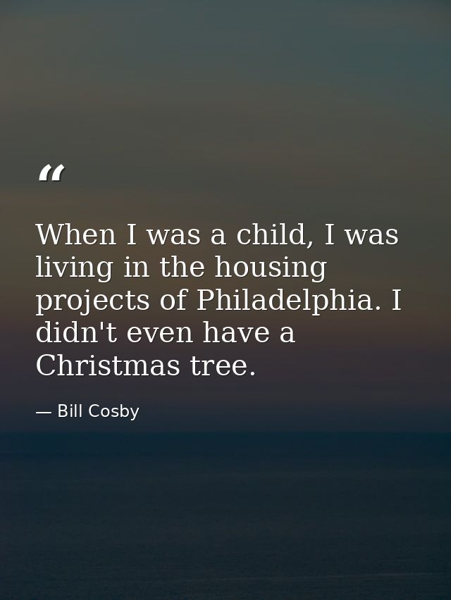 When I was a child, I was living in the housing projects of Philadelphia. I didn't even have a Christmas tree. — Bill Cosby