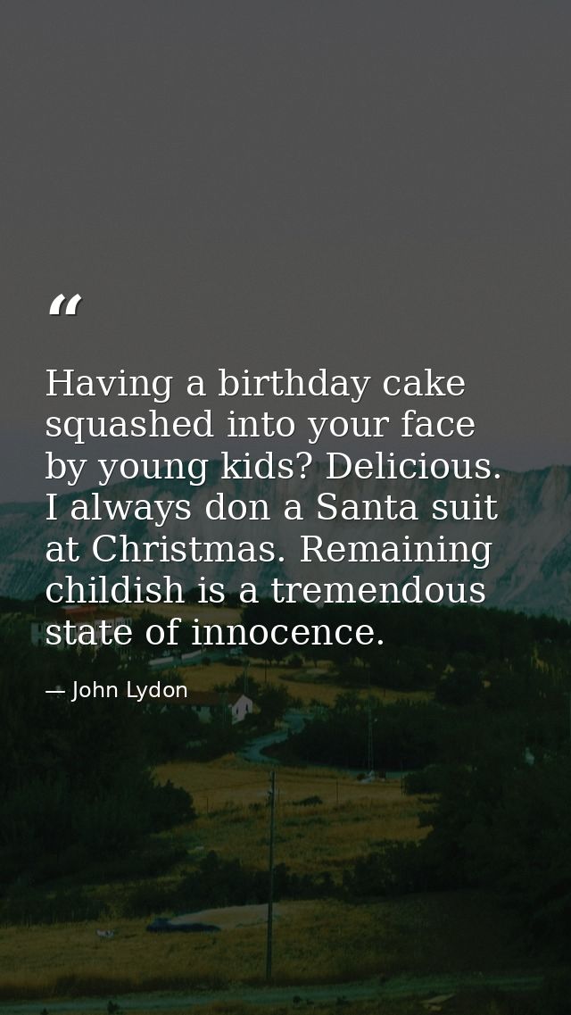 Having a birthday cake squashed into your face by young kids? Delicious. I always don a Santa suit at Christmas. Remaini — John Lydon