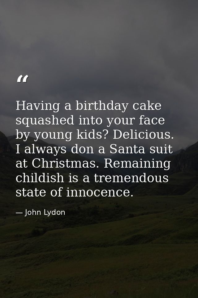 Having a birthday cake squashed into your face by young kids? Delicious. I always don a Santa suit at Christmas. Remaini — John Lydon
