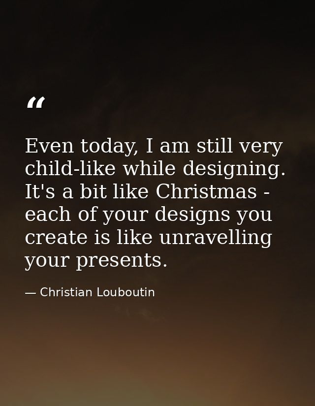 Even today, I am still very child-like while designing. It's a bit like Christmas - each of your designs you create is l — Christian Louboutin