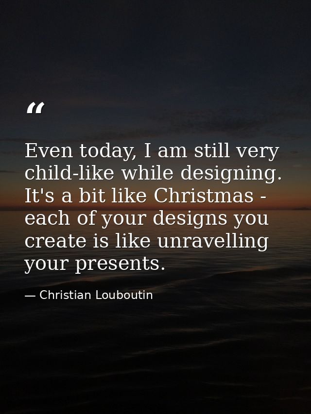 Even today, I am still very child-like while designing. It's a bit like Christmas - each of your designs you create is l — Christian Louboutin