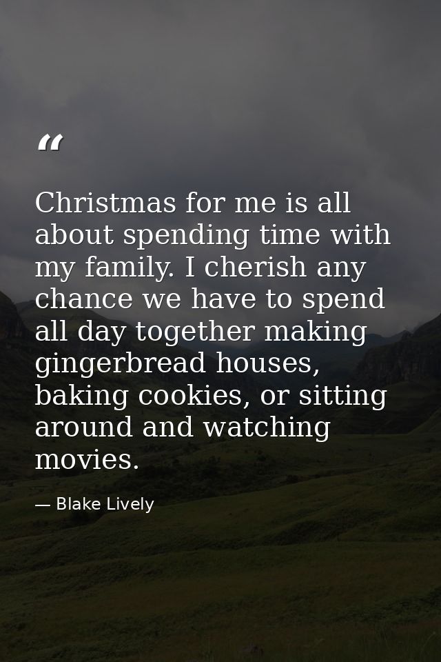 Christmas for me is all about spending time with my family. I cherish any chance we have to spend all day together makin — Blake Lively
